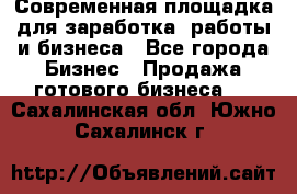 Современная площадка для заработка, работы и бизнеса - Все города Бизнес » Продажа готового бизнеса   . Сахалинская обл.,Южно-Сахалинск г.